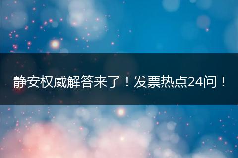 静安权威解答来了!发票热点24问!