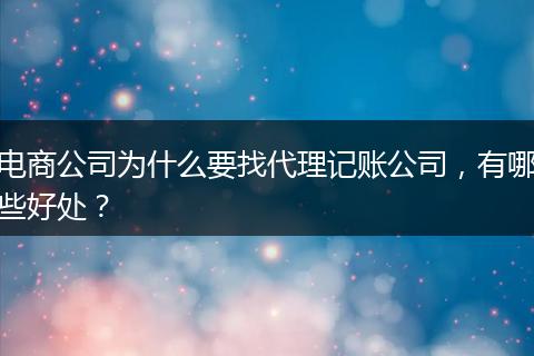 电商公司为什么要找代理记账公司，有哪些好处？
