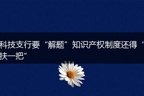 科技支行要“解题”知识产权制度还得“扶一把”