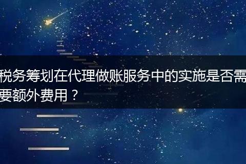 税务筹划在代理做账服务中的实施是否需要额外费用？
