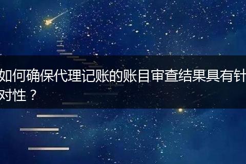 如何确保代理记账的账目审查结果具有针对性？
