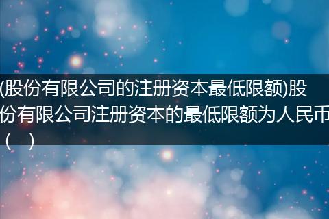 (股份有限公司的注册资本最低限额)股份有限公司注册资本的最低限额为人民币（ ）