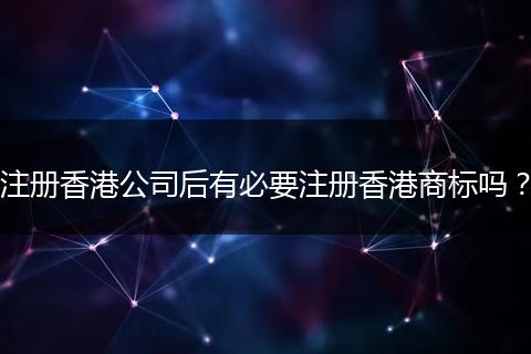 注册香港公司后有必要注册香港商标吗？