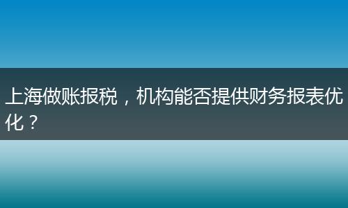 上海做账报税，机构能否提供财务报表优化？