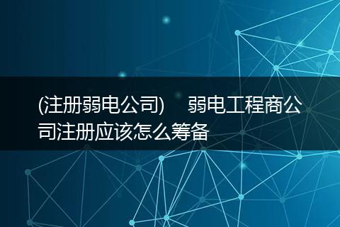(注册弱电公司) 弱电工程商公司注册应该怎么筹备