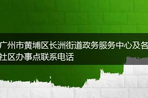 广州市黄埔区长洲街道政务服务中心及各社区办事点联系电话