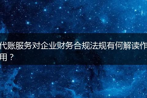 代账服务对企业财务合规法规有何解读作用？