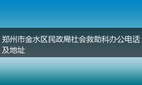 郑州市金水区民政局社会救助科办公电话及地址