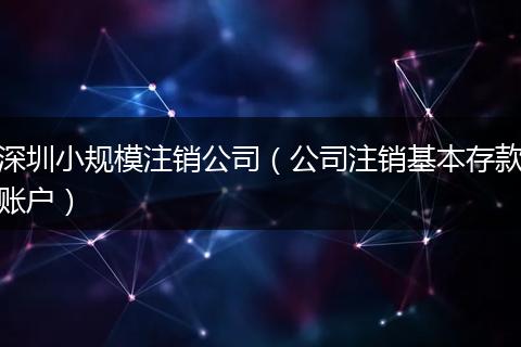 深圳小规模注销公司（公司注销基本存款账户）