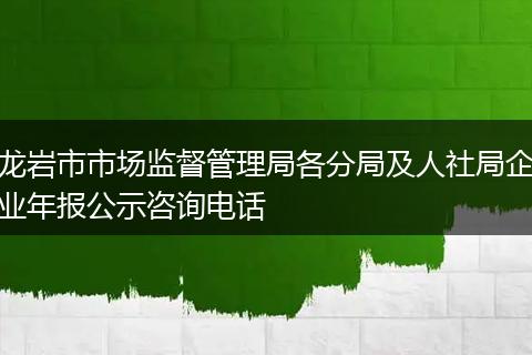 龙岩市市场监督管理局各分局及人社局企业年报公示咨询电话