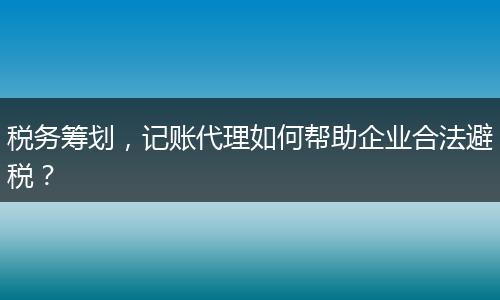 税务筹划，记账代理如何帮助企业合法避税？