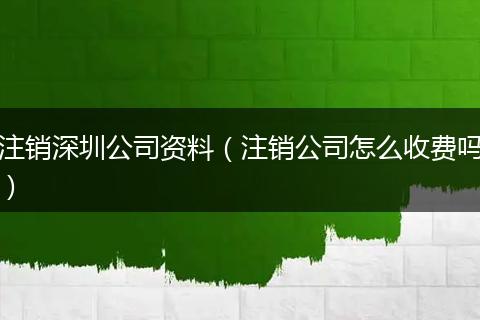 注销深圳公司资料（注销公司怎么收费吗）