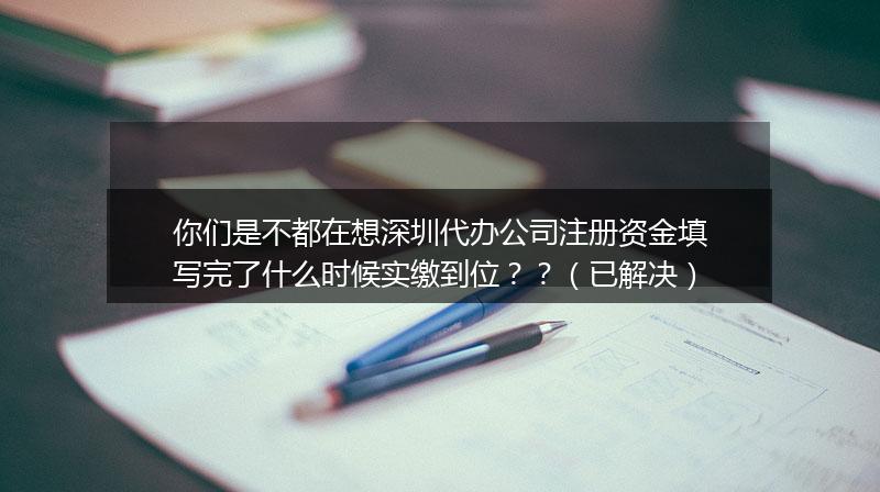 你们是不都在想深圳代办公司注册资金填写完了什么时候实缴到位？？（已解决）