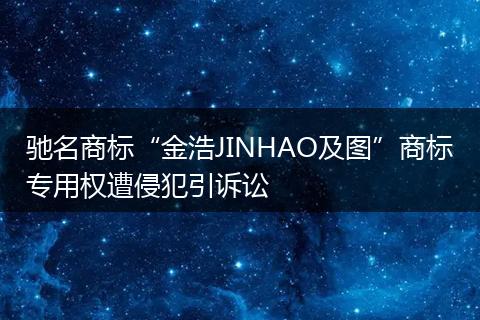 驰名商标“金浩JINHAO及图”商标专用权遭侵犯引诉讼