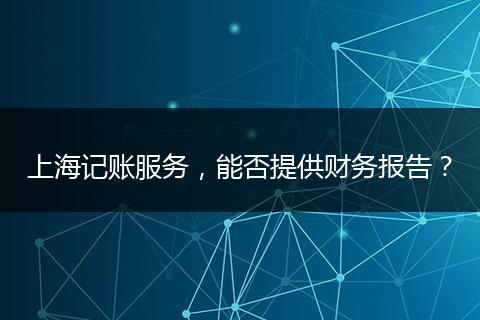 上海记账服务，能否提供财务报告？
