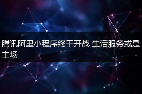 腾讯阿里小程序终于开战 生活服务或是主场