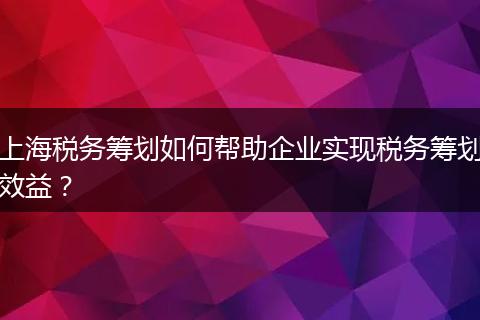 上海税务筹划如何帮助企业实现税务筹划效益？