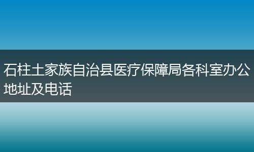 石柱土家族自治县医疗保障局各科室办公地址及电话