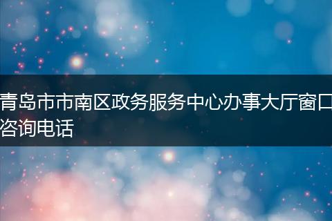 青岛市市南区政务服务中心办事大厅窗口咨询电话