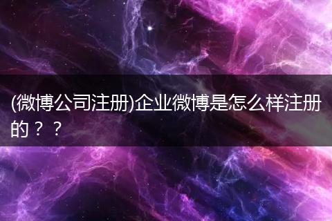 (微博公司注册)企业微博是怎么样注册的？？