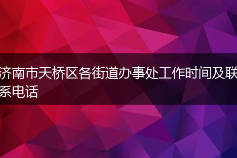 济南市天桥区各街道办事处工作时间及联系电话