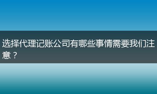 选择代理记账公司有哪些事情需要我们注意？