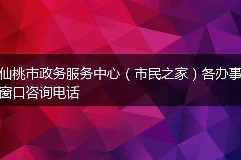 仙桃市政务服务中心（市民之家）各办事窗口咨询电话