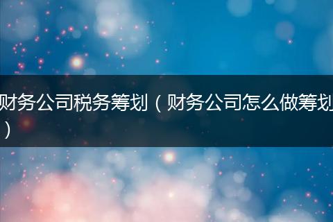 财务公司税务筹划（财务公司怎么做筹划）