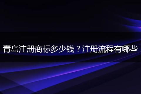 青岛注册商标多少钱？注册流程有哪些