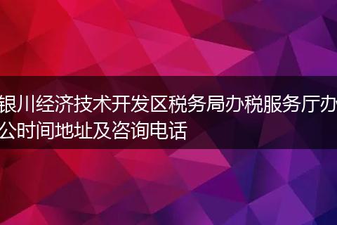 银川经济技术开发区税务局办税服务厅办公时间地址及咨询电话