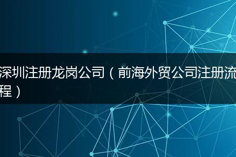 深圳注册龙岗公司（前海外贸公司注册流程）