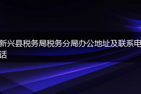 新兴县税务局税务分局办公地址及联系电话