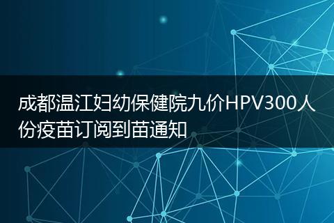 成都温江妇幼保健院九价HPV300人份疫苗订阅到苗通知