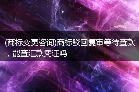 (商标变更咨询)商标驳回复审等待查款，能查汇款凭证吗
