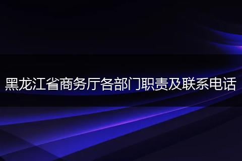 黑龙江省商务厅各部门职责及联系电话
