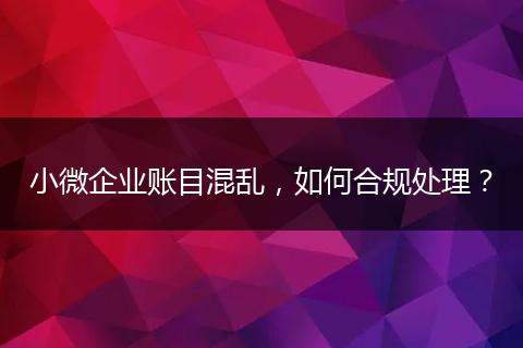 小微企业账目混乱，如何合规处理？
