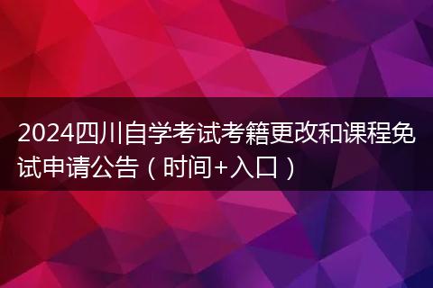2024四川自学考试考籍更改和课程免试申请公告（时间+入口）