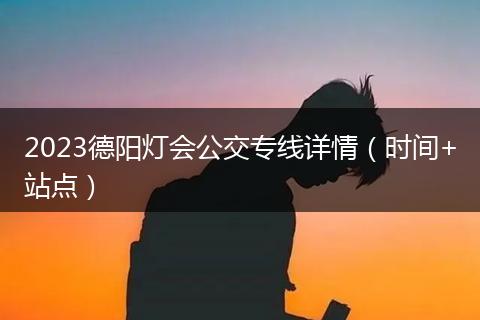 2023德阳灯会公交专线详情（时间+站点）