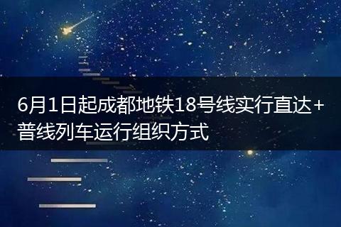 6月1日起成都地铁18号线实行直达+普线列车运行组织方式