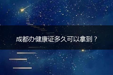 成都办健康证多久可以拿到？