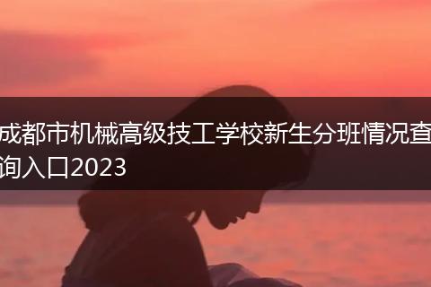 成都市机械高级技工学校新生分班情况查询入口2023