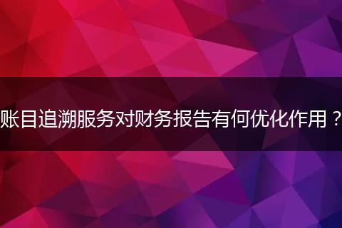 账目追溯服务对财务报告有何优化作用？
