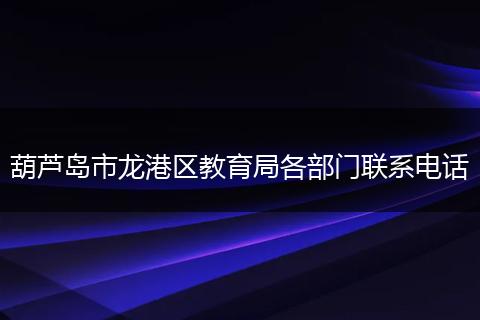葫芦岛市龙港区教育局各部门联系电话