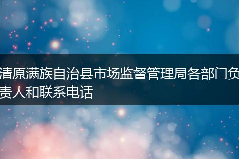 清原满族自治县市场监督管理局各部门负责人和联系电话