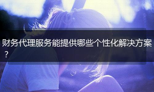 财务代理服务能提供哪些个性化解决方案？