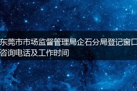 东莞市市场监督管理局企石分局登记窗口咨询电话及工作时间