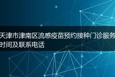 天津市津南区流感疫苗预约接种门诊服务时间及联系电话