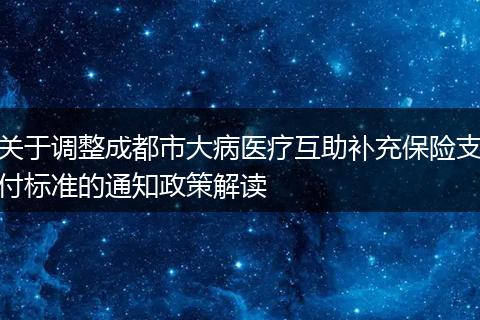 关于调整成都市大病医疗互助补充保险支付标准的通知政策解读