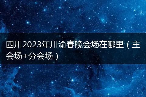 四川2023年川渝春晚会场在哪里（主会场+分会场）