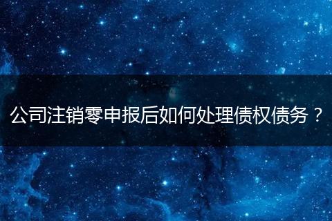 公司注销零申报后如何处理债权债务？